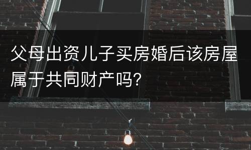父母出资儿子买房婚后该房屋属于共同财产吗？