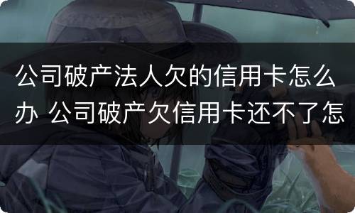 公司破产法人欠的信用卡怎么办 公司破产欠信用卡还不了怎么办
