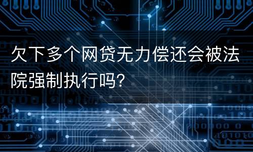 欠下多个网贷无力偿还会被法院强制执行吗？