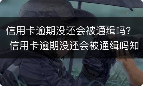 信用卡逾期没还会被通缉吗？ 信用卡逾期没还会被通缉吗知乎
