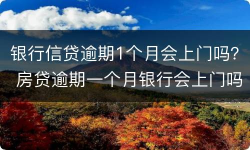 银行信贷逾期1个月会上门吗？ 房贷逾期一个月银行会上门吗