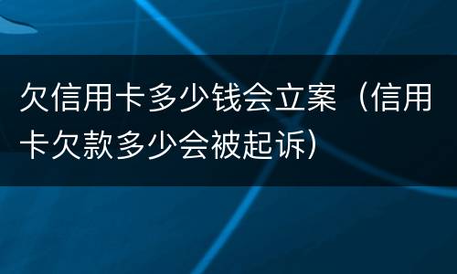 欠信用卡多少钱会立案（信用卡欠款多少会被起诉）