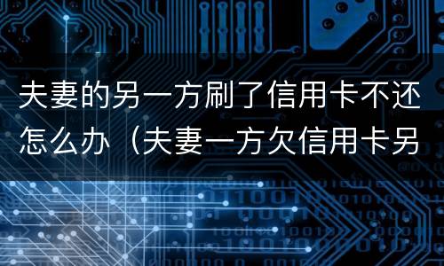 夫妻的另一方刷了信用卡不还怎么办（夫妻一方欠信用卡另一方需要还吗）