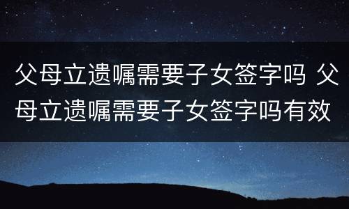 父母立遗嘱需要子女签字吗 父母立遗嘱需要子女签字吗有效吗
