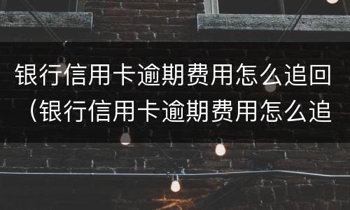 银行信用卡逾期费用怎么追回（银行信用卡逾期费用怎么追回来）