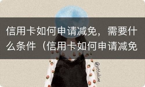 信用卡如何申请减免，需要什么条件（信用卡如何申请减免,需要什么条件才能申请）