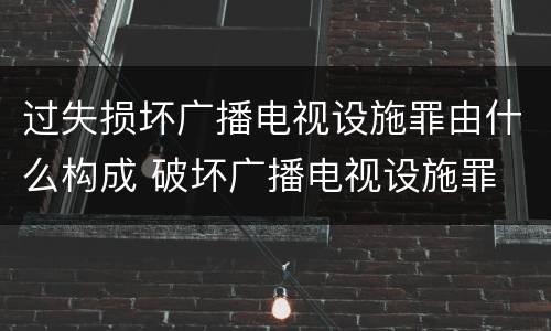 过失损坏广播电视设施罪由什么构成 破坏广播电视设施罪
