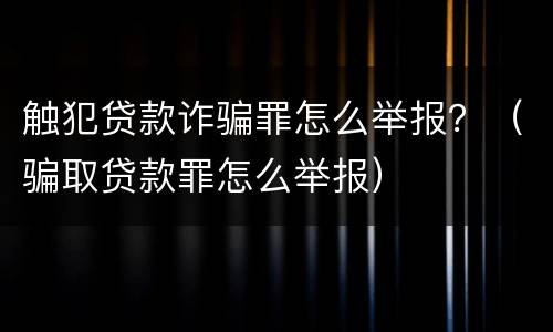 触犯贷款诈骗罪怎么举报？（骗取贷款罪怎么举报）