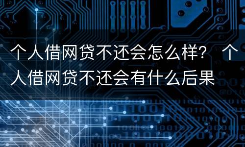 个人借网贷不还会怎么样？ 个人借网贷不还会有什么后果