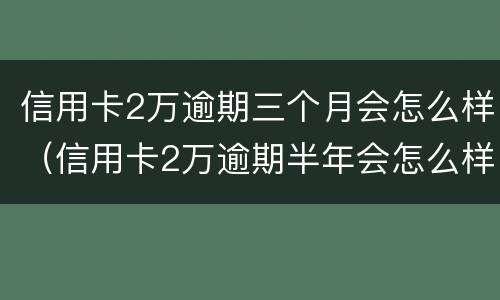 信用卡2万逾期三个月会怎么样（信用卡2万逾期半年会怎么样）