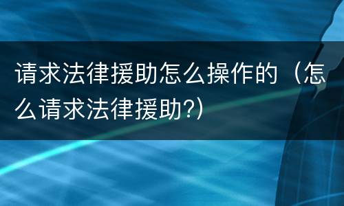 请求法律援助怎么操作的（怎么请求法律援助?）