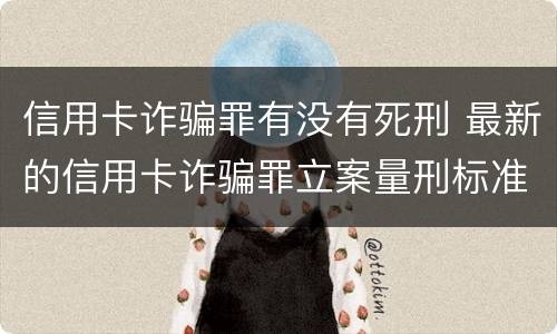 信用卡诈骗罪有没有死刑 最新的信用卡诈骗罪立案量刑标准
