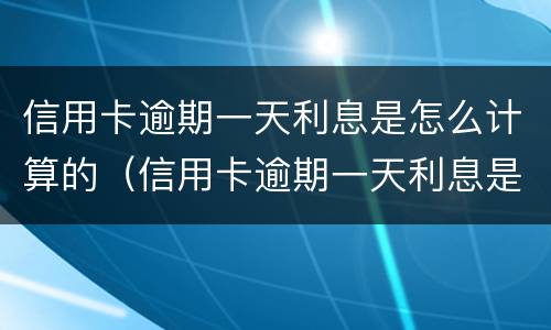 信用卡逾期一天利息是怎么计算的（信用卡逾期一天利息是怎么计算的呀）