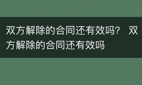双方解除的合同还有效吗？ 双方解除的合同还有效吗