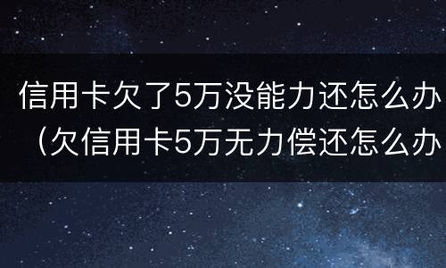 信用卡欠了5万没能力还怎么办（欠信用卡5万无力偿还怎么办）