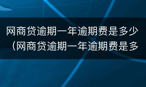 网商贷逾期一年逾期费是多少（网商贷逾期一年逾期费是多少啊）