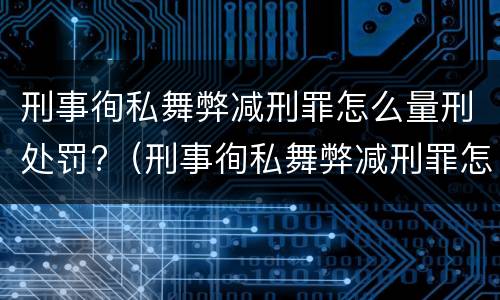 刑事徇私舞弊减刑罪怎么量刑处罚?（刑事徇私舞弊减刑罪怎么量刑处罚）