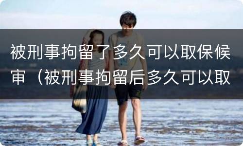 被刑事拘留了多久可以取保候审（被刑事拘留后多久可以取保候审）