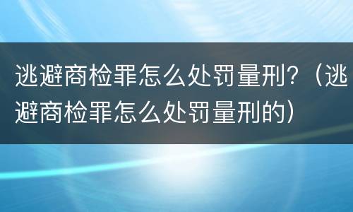 逃避商检罪怎么处罚量刑?（逃避商检罪怎么处罚量刑的）