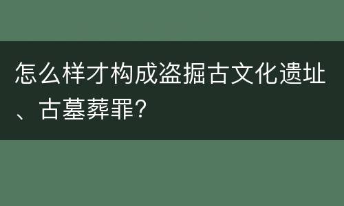 怎么样才构成盗掘古文化遗址、古墓葬罪?
