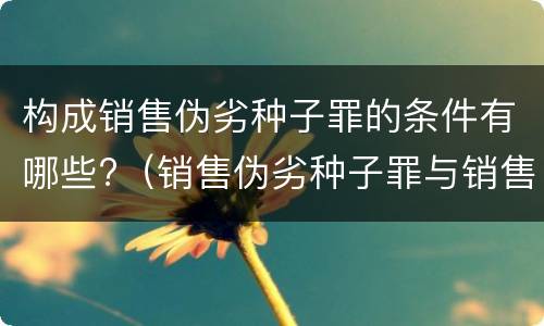 构成销售伪劣种子罪的条件有哪些?（销售伪劣种子罪与销售伪劣产品罪的关系）