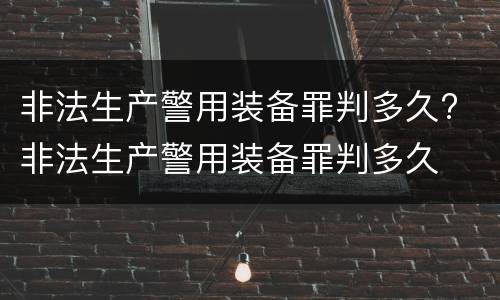 非法生产警用装备罪判多久? 非法生产警用装备罪判多久