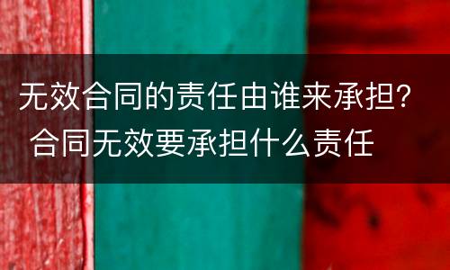 无效合同的责任由谁来承担？ 合同无效要承担什么责任