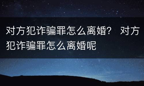 对方犯诈骗罪怎么离婚？ 对方犯诈骗罪怎么离婚呢