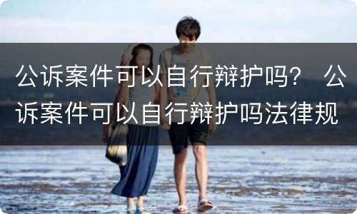 公诉案件可以自行辩护吗？ 公诉案件可以自行辩护吗法律规定