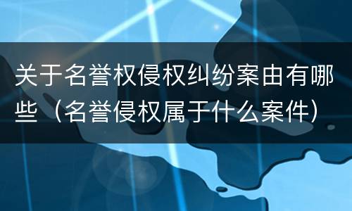 关于名誉权侵权纠纷案由有哪些（名誉侵权属于什么案件）