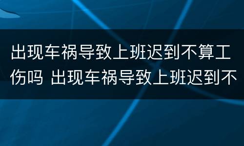 出现车祸导致上班迟到不算工伤吗 出现车祸导致上班迟到不算工伤吗怎么赔偿