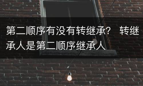第二顺序有没有转继承？ 转继承人是第二顺序继承人