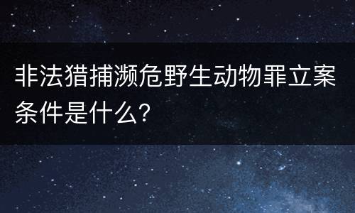 非法猎捕濒危野生动物罪立案条件是什么？