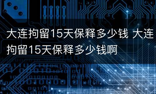 大连拘留15天保释多少钱 大连拘留15天保释多少钱啊