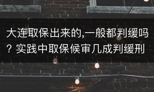 大连取保出来的,一般都判缓吗? 实践中取保候审几成判缓刑