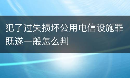 犯了过失损坏公用电信设施罪既遂一般怎么判