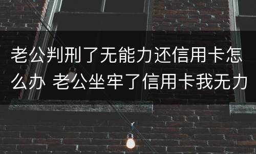 老公判刑了无能力还信用卡怎么办 老公坐牢了信用卡我无力偿还怎么办