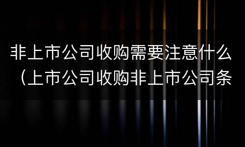 非上市公司收购需要注意什么（上市公司收购非上市公司条件）