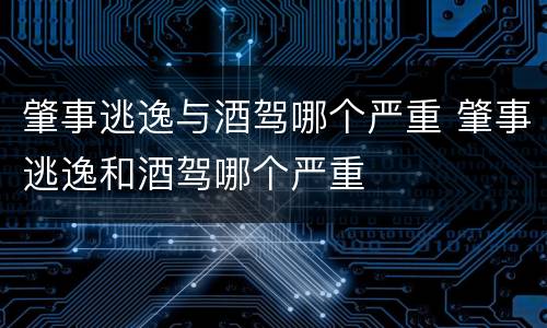 肇事逃逸与酒驾哪个严重 肇事逃逸和酒驾哪个严重