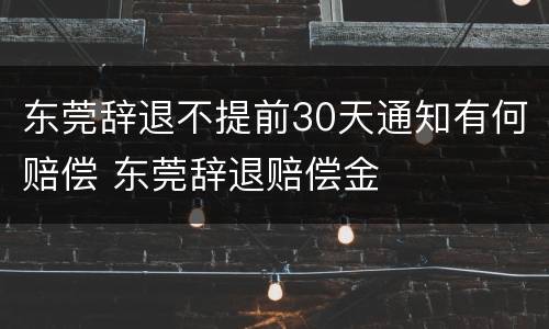 东莞辞退不提前30天通知有何赔偿 东莞辞退赔偿金