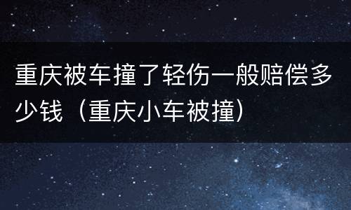 重庆被车撞了轻伤一般赔偿多少钱（重庆小车被撞）