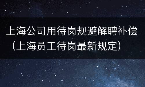 上海公司用待岗规避解聘补偿（上海员工待岗最新规定）