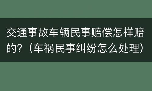 交通事故车辆民事赔偿怎样赔的?（车祸民事纠纷怎么处理）