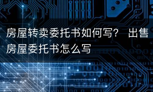 房屋转卖委托书如何写？ 出售房屋委托书怎么写