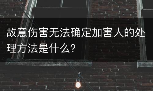 故意伤害无法确定加害人的处理方法是什么？