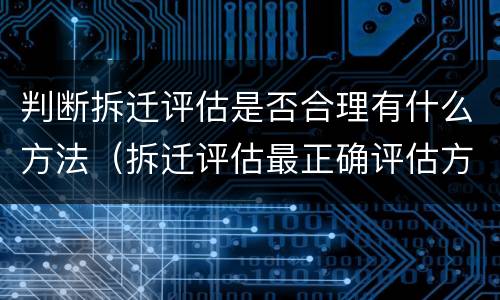判断拆迁评估是否合理有什么方法（拆迁评估最正确评估方法）