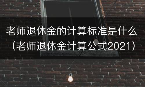 老师退休金的计算标准是什么（老师退休金计算公式2021）