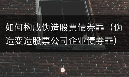 如何构成伪造股票债券罪（伪造变造股票公司企业债券罪）