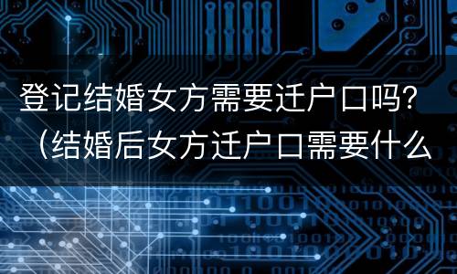 登记结婚女方需要迁户口吗？（结婚后女方迁户口需要什么）