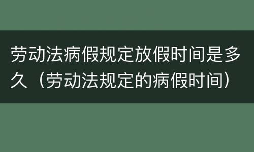 劳动法病假规定放假时间是多久（劳动法规定的病假时间）